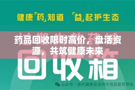 合肥药品回收限时高价，盘活资源，共筑健康未来