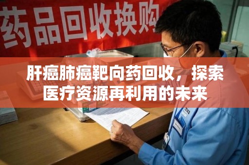 合肥肝癌肺癌靶向药回收，探索医疗资源再利用的未来