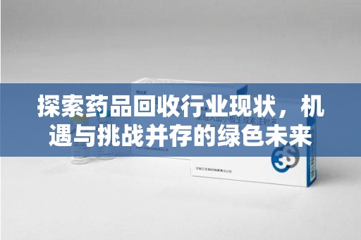 合肥探索药品回收行业现状，机遇与挑战并存的绿色未来