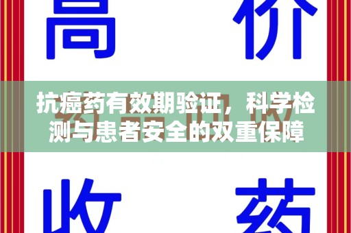 合肥抗癌药有效期验证，科学检测与患者安全的双重保障