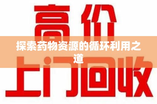 合肥探索药物资源的循环利用之道