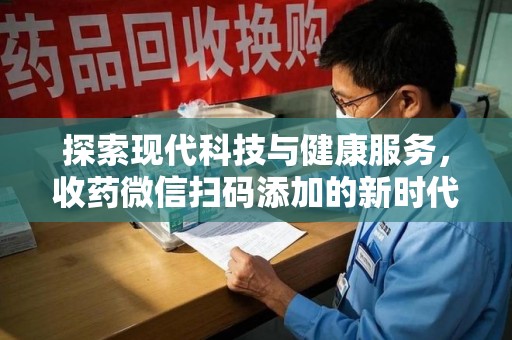 合肥探索现代科技与健康服务，收药微信扫码添加的新时代选择