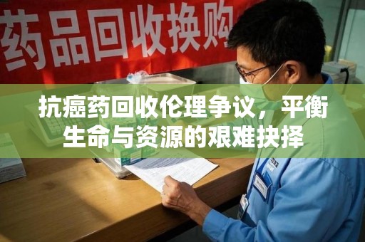合肥抗癌药回收伦理争议，平衡生命与资源的艰难抉择