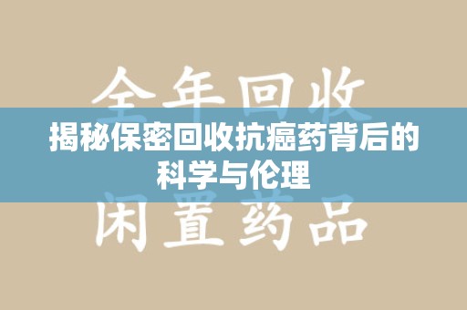 合肥揭秘保密回收抗癌药背后的科学与伦理