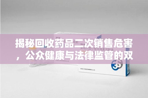 合肥揭秘回收药品二次销售危害，公众健康与法律监管的双重挑战