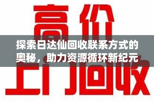 合肥探索日达仙回收联系方式的奥秘，助力资源循环新纪元