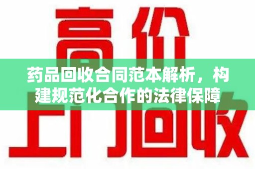 合肥药品回收合同范本解析，构建规范化合作的法律保障