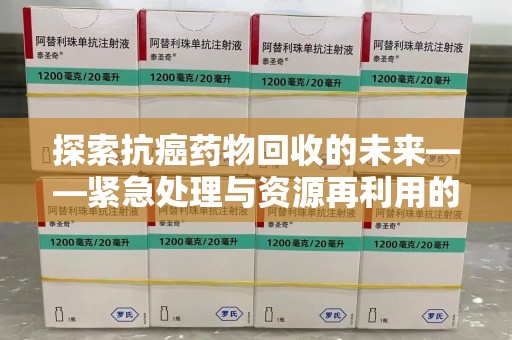 合肥探索抗癌药物回收的未来——紧急处理与资源再利用的新篇章