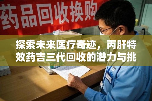 合肥探索未来医疗奇迹，丙肝特效药吉三代回收的潜力与挑战