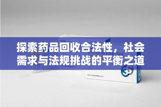 合肥探索药品回收合法性，社会需求与法规挑战的平衡之道