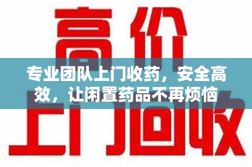 合肥专业团队上门收药，安全高效，让闲置药品不再烦恼