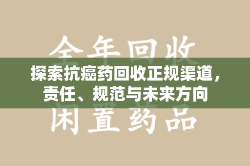 合肥探索抗癌药回收正规渠道，责任、规范与未来方向