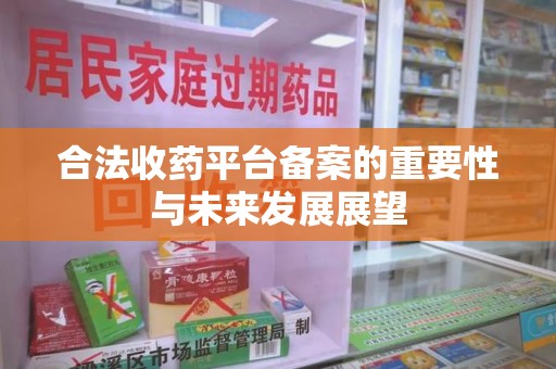 合肥合法收药平台备案的重要性与未来发展展望
