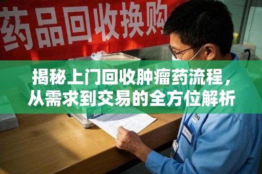 合肥揭秘上门回收肿瘤药流程，从需求到交易的全方位解析