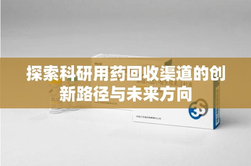 合肥探索科研用药回收渠道的创新路径与未来方向