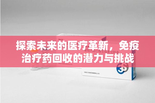 合肥探索未来的医疗革新，免疫治疗药回收的潜力与挑战
