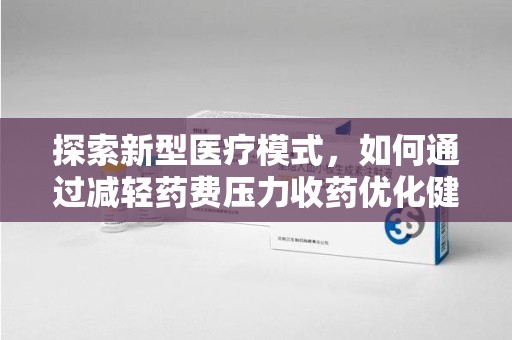 合肥探索新型医疗模式，如何通过减轻药费压力收药优化健康保障体系