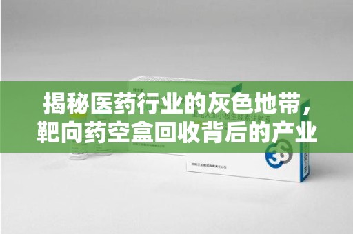 合肥揭秘医药行业的灰色地带，靶向药空盒回收背后的产业链