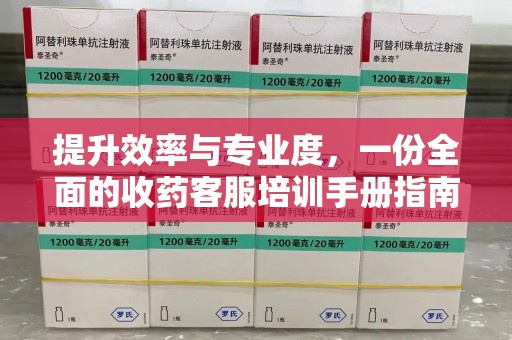 合肥提升效率与专业度，一份全面的收药客服培训手册指南