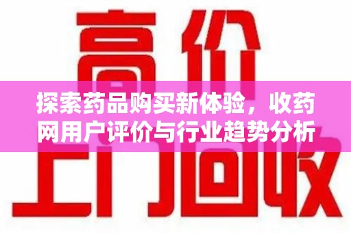 合肥探索药品购买新体验，收药网用户评价与行业趋势分析