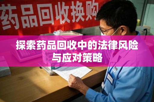 合肥探索药品回收中的法律风险与应对策略