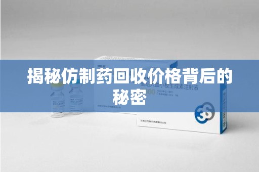 合肥揭秘仿制药回收价格背后的秘密