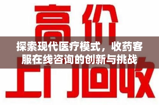 合肥探索现代医疗模式，收药客服在线咨询的创新与挑战