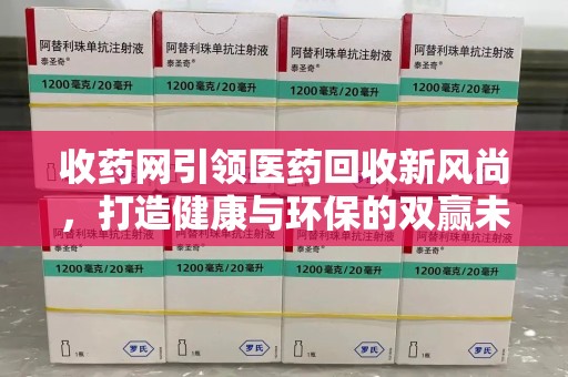 合肥收药网引领医药回收新风尚，打造健康与环保的双赢未来