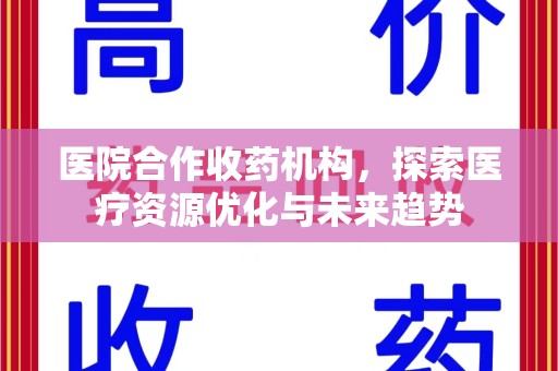 合肥医院合作收药机构，探索医疗资源优化与未来趋势