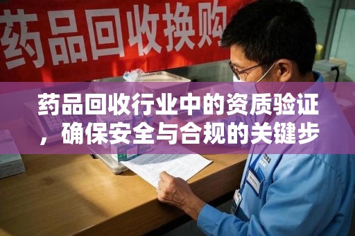 合肥药品回收行业中的资质验证，确保安全与合规的关键步骤