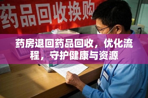 合肥药房退回药品回收，优化流程，守护健康与资源