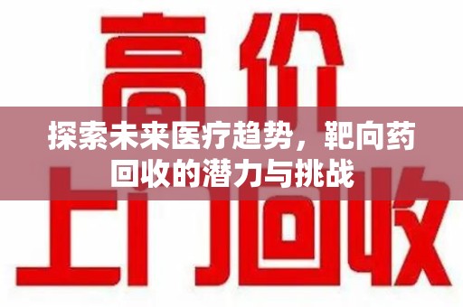 合肥探索未来医疗趋势，靶向药回收的潜力与挑战