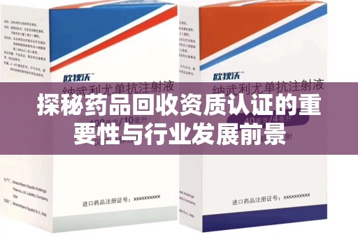 合肥探秘药品回收资质认证的重要性与行业发展前景