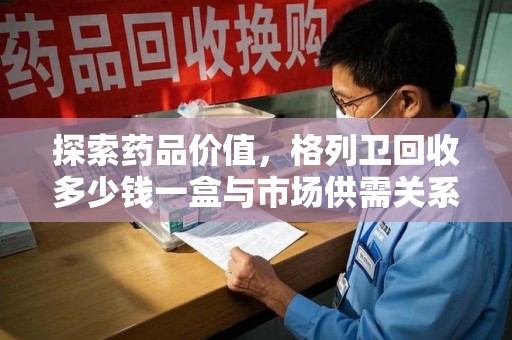 合肥探索药品价值，格列卫回收多少钱一盒与市场供需关系的深度解析