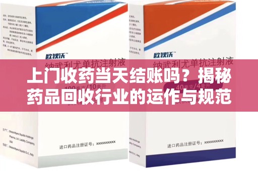 合肥上门收药当天结账吗？揭秘药品回收行业的运作与规范