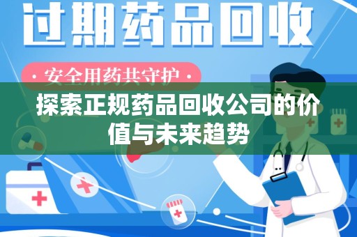 合肥探索正规药品回收公司的价值与未来趋势