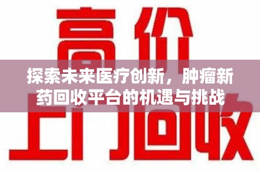 合肥探索未来医疗创新，肿瘤新药回收平台的机遇与挑战
