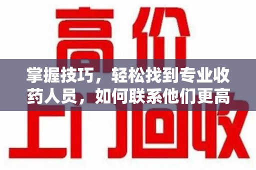 合肥掌握技巧，轻松找到专业收药人员，如何联系他们更高效