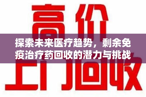 合肥探索未来医疗趋势，剩余免疫治疗药回收的潜力与挑战