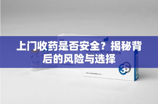 合肥上门收药是否安全？揭秘背后的风险与选择