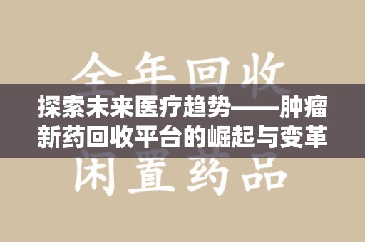 合肥探索未来医疗趋势——肿瘤新药回收平台的崛起与变革