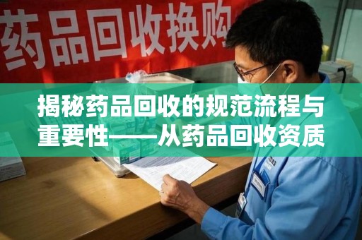 合肥揭秘药品回收的规范流程与重要性——从药品回收资质查询开始