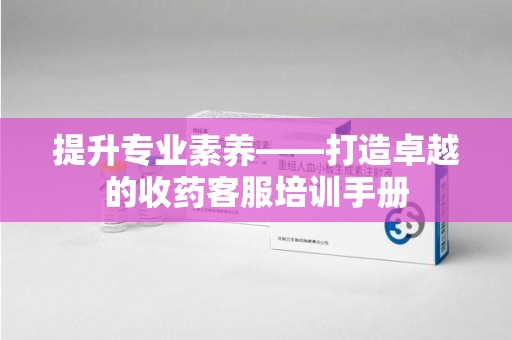 合肥提升专业素养——打造卓越的收药客服培训手册