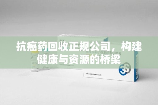 合肥抗癌药回收正规公司，构建健康与资源的桥梁