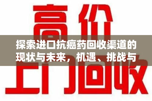 合肥探索进口抗癌药回收渠道的现状与未来，机遇、挑战与规范