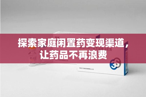 合肥探索家庭闲置药变现渠道，让药品不再浪费