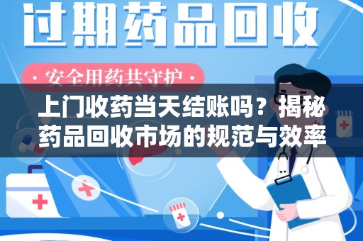 合肥上门收药当天结账吗？揭秘药品回收市场的规范与效率