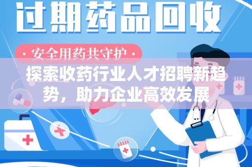 合肥探索收药行业人才招聘新趋势，助力企业高效发展