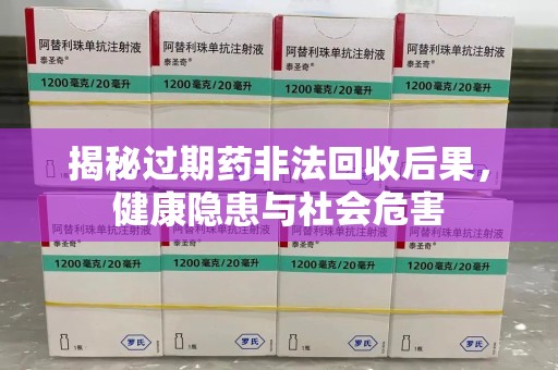 合肥揭秘过期药非法回收后果，健康隐患与社会危害