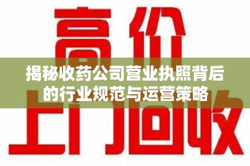 合肥揭秘收药公司营业执照背后的行业规范与运营策略